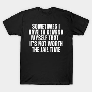 Sometimes I Have To Remind Myself That It's Not Worth The Jail Time T-Shirt